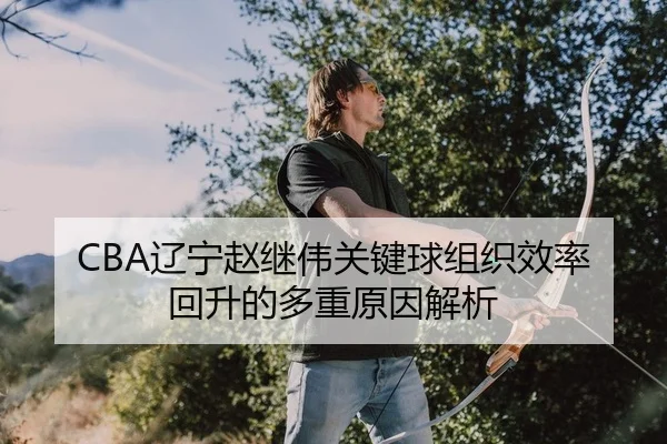 CBA辽宁赵继伟关键球组织效率回升的多重原因解析