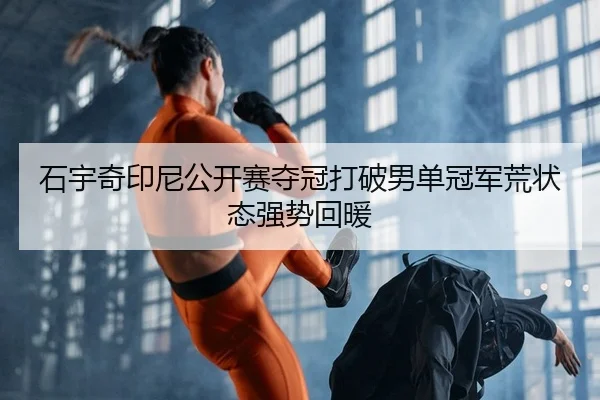 石宇奇印尼公开赛夺冠打破男单冠军荒状态强势回暖